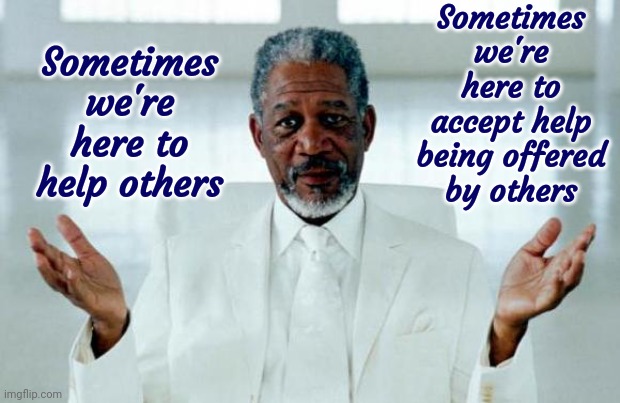 Accept And Pay It Forward | Sometimes we're here to accept help being offered by others; Sometimes we're here to help others | image tagged in god morgan freeman,pay it forward,a helping hand,helping,do you need help,memes | made w/ Imgflip meme maker