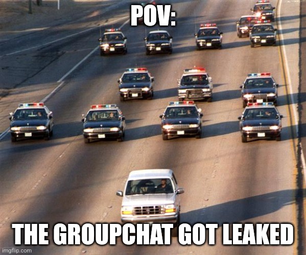 THE GROUPCHAT GOT LEAKED | POV:; THE GROUPCHAT GOT LEAKED | image tagged in oj simpson police chase | made w/ Imgflip meme maker
