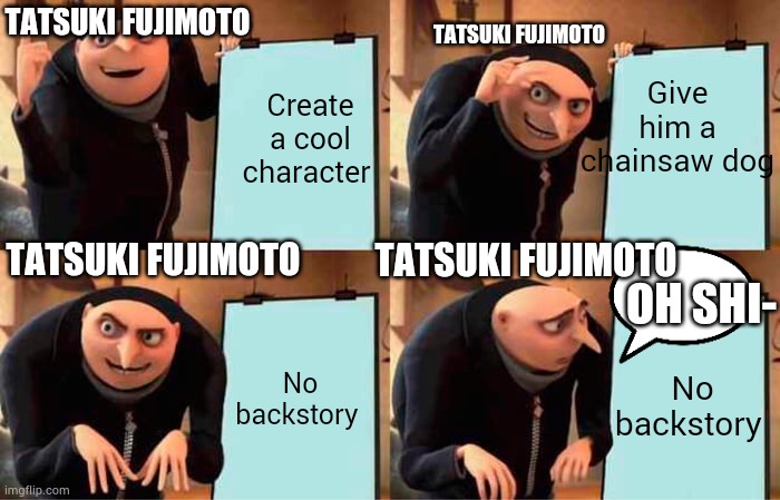 Gru's Plan | Give him a chainsaw dog; TATSUKI FUJIMOTO; TATSUKI FUJIMOTO; Create a cool character; TATSUKI FUJIMOTO; TATSUKI FUJIMOTO; OH SHI-; No backstory; No backstory | image tagged in memes,gru's plan | made w/ Imgflip meme maker