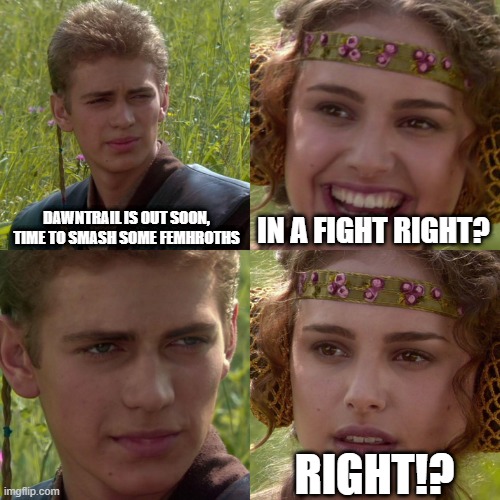 Femhroths | DAWNTRAIL IS OUT SOON, TIME TO SMASH SOME FEMHROTHS; IN A FIGHT RIGHT? RIGHT!? | image tagged in anakin padme 4 panel | made w/ Imgflip meme maker