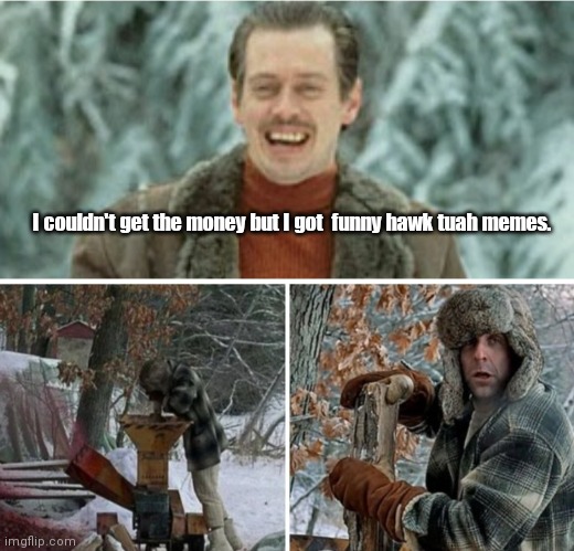 Hawk tuah Fargo | I couldn't get the money but I got  funny hawk tuah memes. | image tagged in funny | made w/ Imgflip meme maker