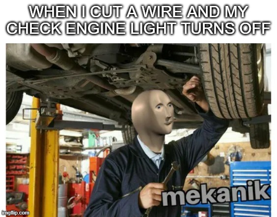 mekanik | WHEN I CUT A WIRE AND MY CHECK ENGINE LIGHT TURNS OFF | image tagged in mekanic | made w/ Imgflip meme maker