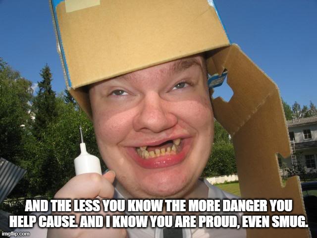 The Retard | AND THE LESS YOU KNOW THE MORE DANGER YOU HELP CAUSE. AND I KNOW YOU ARE PROUD, EVEN SMUG. | image tagged in the retard | made w/ Imgflip meme maker