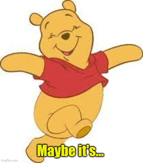 Gay Pooh | Maybe it's... | image tagged in gay pooh | made w/ Imgflip meme maker