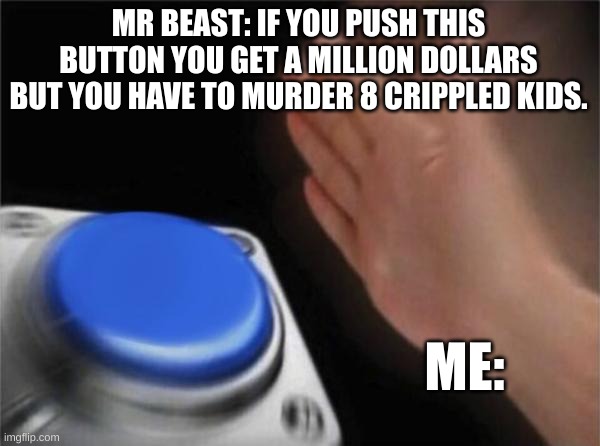 Blank Nut Button Meme | MR BEAST: IF YOU PUSH THIS BUTTON YOU GET A MILLION DOLLARS BUT YOU HAVE TO MURDER 8 CRIPPLED KIDS. ME: | image tagged in memes | made w/ Imgflip meme maker