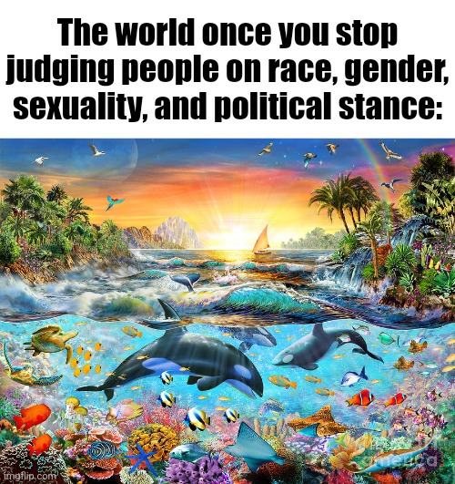 dude | The world once you stop judging people on race, gender, sexuality, and political stance: | image tagged in imperfectly perfect paradise i | made w/ Imgflip meme maker