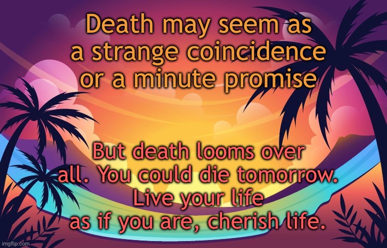 Trez (Summer) | Death may seem as a strange coincidence or a minute promise; But death looms over all. You could die tomorrow.
Live your life as if you are, cherish life. | image tagged in trez summer | made w/ Imgflip meme maker