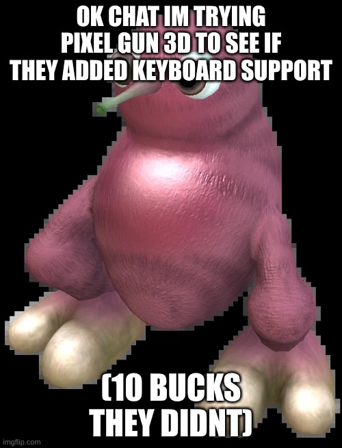 spore bean | OK CHAT IM TRYING PIXEL GUN 3D TO SEE IF THEY ADDED KEYBOARD SUPPORT; (10 BUCKS THEY DIDNT) | image tagged in spore bean | made w/ Imgflip meme maker