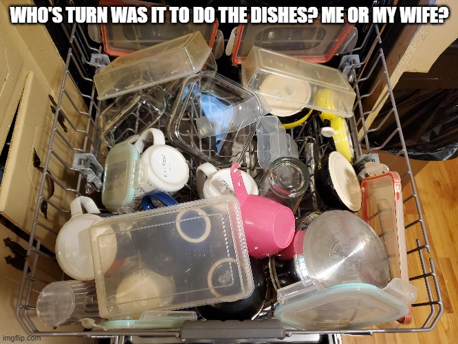memes by Brad - Who did the dishes? Me or my wife? | WHO'S TURN WAS IT TO DO THE DISHES? ME OR MY WIFE? | image tagged in funny,fun,husband wife,dishes,dirty dishes,humor | made w/ Imgflip meme maker
