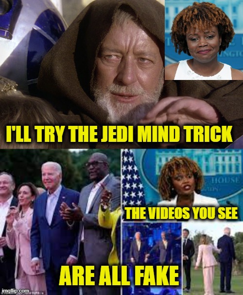 Karine Jean-Pierre ain't no Jedi | I'LL TRY THE JEDI MIND TRICK; THE VIDEOS YOU SEE; ARE ALL FAKE | image tagged in jedi,white house,biden | made w/ Imgflip meme maker