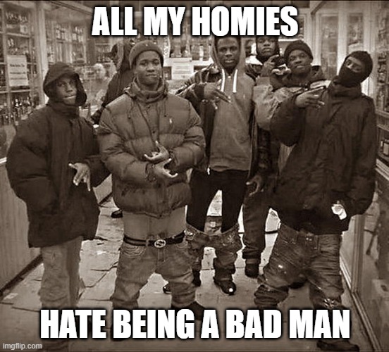 Are you a bad man? | ALL MY HOMIES; HATE BEING A BAD MAN | image tagged in all my homies hate,memes,funny | made w/ Imgflip meme maker