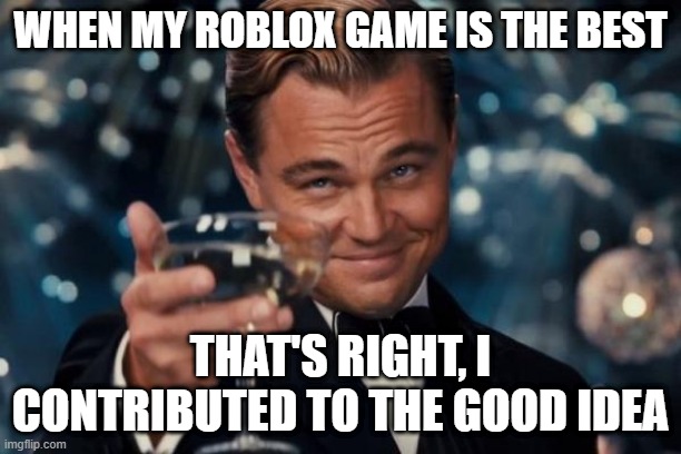 This Roblox game is a good idea | WHEN MY ROBLOX GAME IS THE BEST; THAT'S RIGHT, I CONTRIBUTED TO THE GOOD IDEA | image tagged in memes,leonardo dicaprio cheers,funny | made w/ Imgflip meme maker