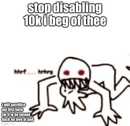 r a g e | stop disabling 10k i beg of thee; i will sacrifice my first born for it to be turned back on love of god | image tagged in r a g e | made w/ Imgflip meme maker