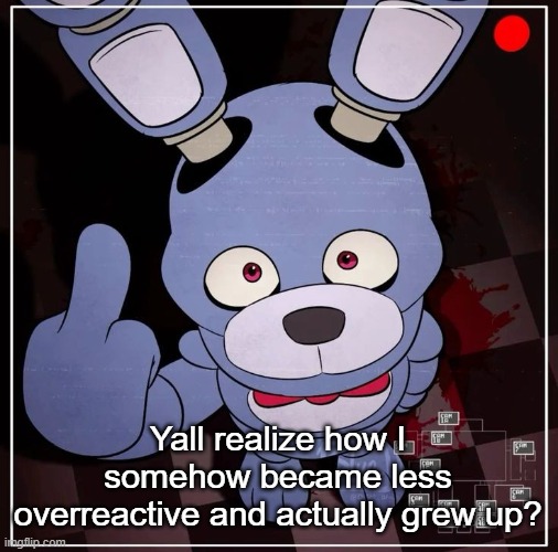 I've been kinda chill for a while. | Yall realize how I somehow became less overreactive and actually grew up? | image tagged in bonnie | made w/ Imgflip meme maker