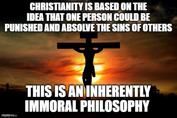 Blood Magic | CHRISTIANITY IS BASED ON THE IDEA THAT ONE PERSON COULD BE PUNISHED AND ABSOLVE THE SINS OF OTHERS; THIS IS AN INHERENTLY IMMORAL PHILOSOPHY | image tagged in jesus on the cross,christianity,morality,philosophy | made w/ Imgflip meme maker