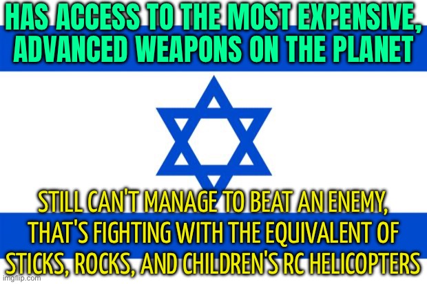 Has Access To The Most Expensive, Advanced Weapons On The Planet, But Still Can't Manage To Beat An Enemy | HAS ACCESS TO THE MOST EXPENSIVE, ADVANCED WEAPONS ON THE PLANET; STILL CAN'T MANAGE TO BEAT AN ENEMY, THAT'S FIGHTING WITH THE EQUIVALENT OF STICKS, ROCKS, AND CHILDREN'S RC HELICOPTERS | image tagged in meme israel,palestine,genocide,scumbag america,scumbag europe,religion | made w/ Imgflip meme maker