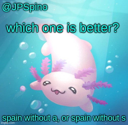 JPSpino's axolotl temp updated | which one is better? spain without a, or spain without s | image tagged in jpspino's axolotl temp updated | made w/ Imgflip meme maker