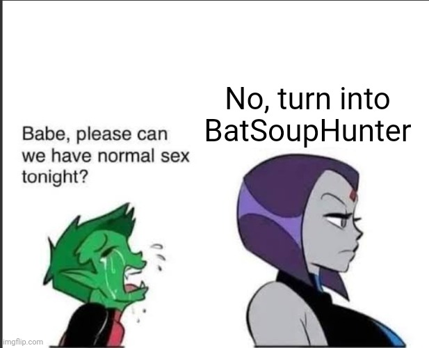 Babe can we please have normal sex tonight? | No, turn into BatSoupHunter | image tagged in babe can we please have normal sex tonight | made w/ Imgflip meme maker