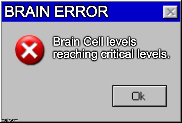 Windows Error Message | BRAIN ERROR; Brain Cell levels reaching critical levels. | image tagged in windows error message | made w/ Imgflip meme maker