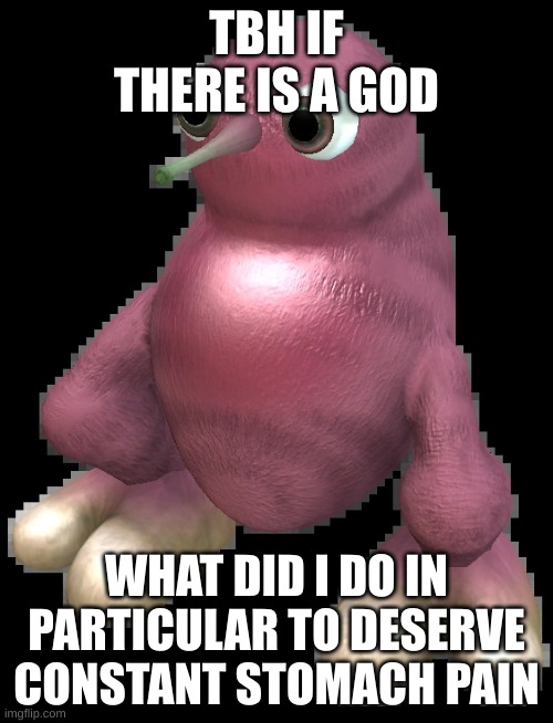 what specifically | TBH IF THERE IS A GOD; WHAT DID I DO IN PARTICULAR TO DESERVE CONSTANT STOMACH PAIN | image tagged in spore bean | made w/ Imgflip meme maker