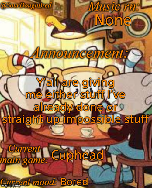 SourDoughBred's Cuphead temp | None; Y'all are giving me either stuff I've already done or straight up impossible stuff; Cuphead; Bored | image tagged in sourdoughbred's cuphead temp | made w/ Imgflip meme maker