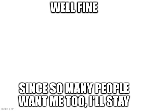 WELL FINE; SINCE SO MANY PEOPLE WANT ME TOO, I'LL STAY | made w/ Imgflip meme maker