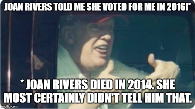 Trump Derp | JOAN RIVERS TOLD ME SHE VOTED FOR ME IN 2016!*; * JOAN RIVERS DIED IN 2014. SHE MOST CERTAINLY DIDN'T TELL HIM THAT. | image tagged in trump derp | made w/ Imgflip meme maker