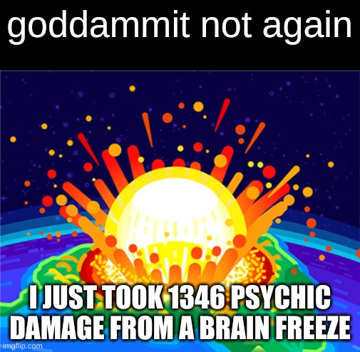 ouch.ogg | I JUST TOOK 1346 PSYCHIC DAMAGE FROM A BRAIN FREEZE | image tagged in goddammit not again | made w/ Imgflip meme maker