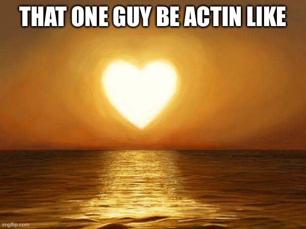 Love | THAT ONE GUY BE ACTIN LIKE | image tagged in love | made w/ Imgflip meme maker