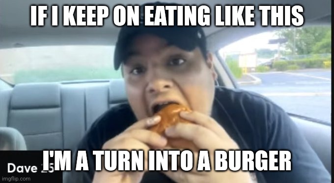 Dave25 | IF I KEEP ON EATING LIKE THIS; I'M A TURN INTO A BURGER | image tagged in dave25 | made w/ Imgflip meme maker