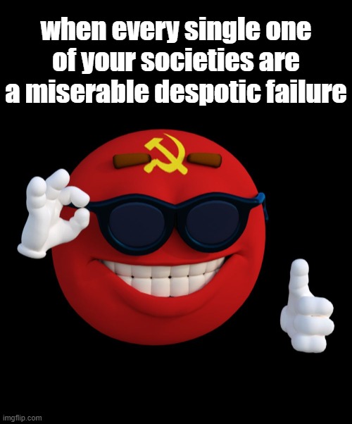 ewww a co*mmun*st | when every single one of your societies are a miserable despotic failure | image tagged in communist ball | made w/ Imgflip meme maker