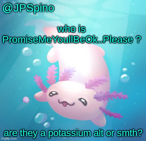 JPSpino's axolotl temp updated | who is PromiseMeYoullBeOk..Please ? are they a potassium alt or smth? | image tagged in jpspino's axolotl temp updated | made w/ Imgflip meme maker