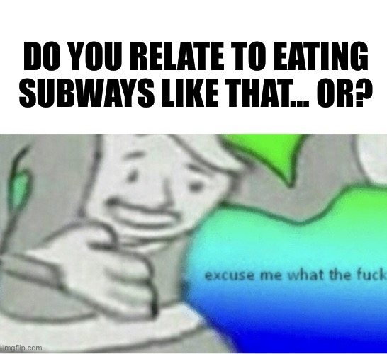 Excuse me wtf blank template | DO YOU RELATE TO EATING SUBWAYS LIKE THAT… OR? | image tagged in excuse me wtf blank template | made w/ Imgflip meme maker
