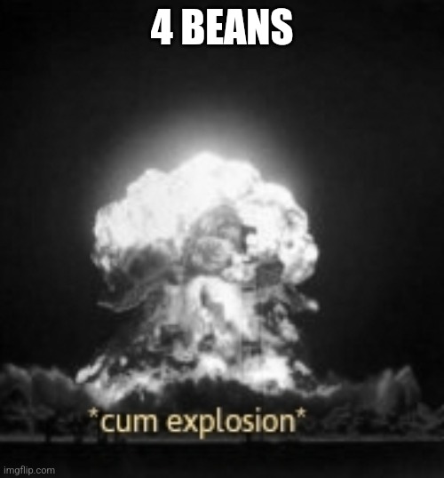 cum explosion | 4 BEANS | image tagged in cum explosion | made w/ Imgflip meme maker