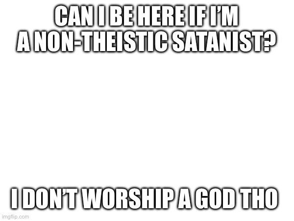 CAN I BE HERE IF I’M A NON-THEISTIC SATANIST? I DON’T WORSHIP A GOD THO | made w/ Imgflip meme maker