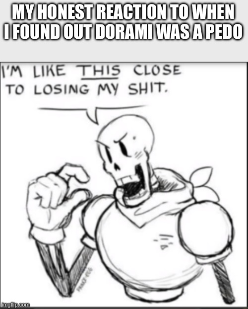Im like THIS close to losing my shit. | MY HONEST REACTION TO WHEN I FOUND OUT DORAMI WAS A PEDO | image tagged in im like this close to losing my shit | made w/ Imgflip meme maker