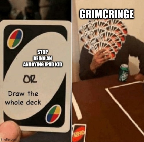 UNO Draw The Whole Deck | GRIMCRINGE; STOP BEING AN ANNOYING IPAD KID | image tagged in uno draw the whole deck | made w/ Imgflip meme maker
