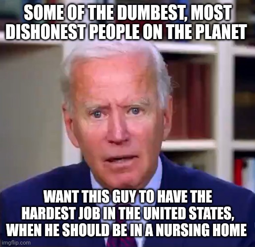 Slow Joe Biden Dementia Face | SOME OF THE DUMBEST, MOST DISHONEST PEOPLE ON THE PLANET; WANT THIS GUY TO HAVE THE HARDEST JOB IN THE UNITED STATES, WHEN HE SHOULD BE IN A NURSING HOME | image tagged in slow joe biden dementia face | made w/ Imgflip meme maker