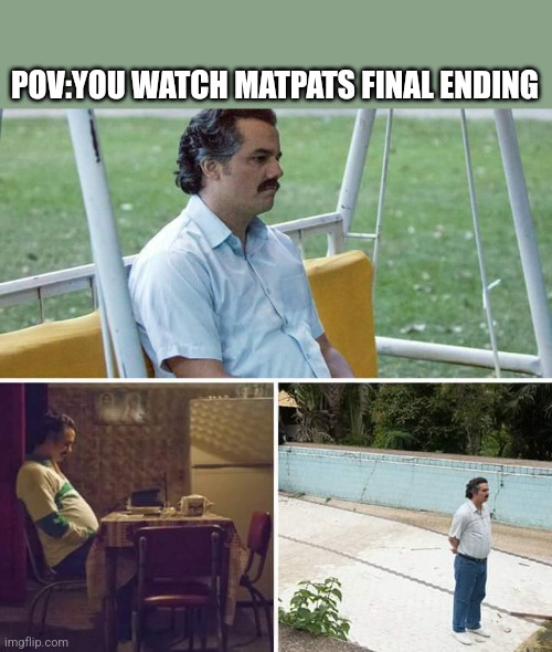 Sad Pablo Escobar | POV:YOU WATCH MATPATS FINAL ENDING | image tagged in memes,sad pablo escobar | made w/ Imgflip meme maker