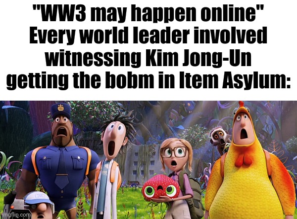 ㅤ | "WW3 may happen online"
Every world leader involved witnessing Kim Jong-Un getting the bobm in Item Asylum: | image tagged in cloudy with a chance of meatballs,ww3 | made w/ Imgflip meme maker