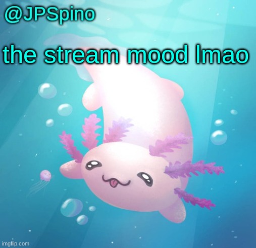JPSpino's axolotl temp updated | the stream mood lmao | image tagged in jpspino's axolotl temp updated | made w/ Imgflip meme maker