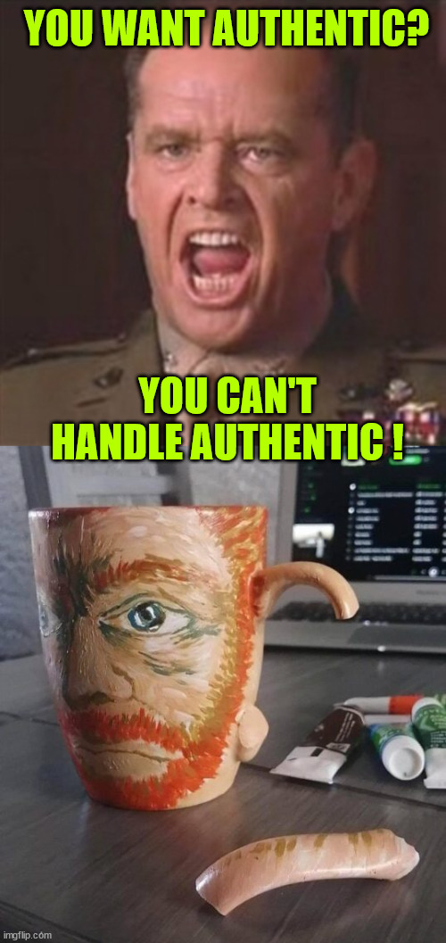 Authenticity | YOU WANT AUTHENTIC? YOU CAN'T HANDLE AUTHENTIC ! | image tagged in eyeroll,van gogh,authenticity | made w/ Imgflip meme maker
