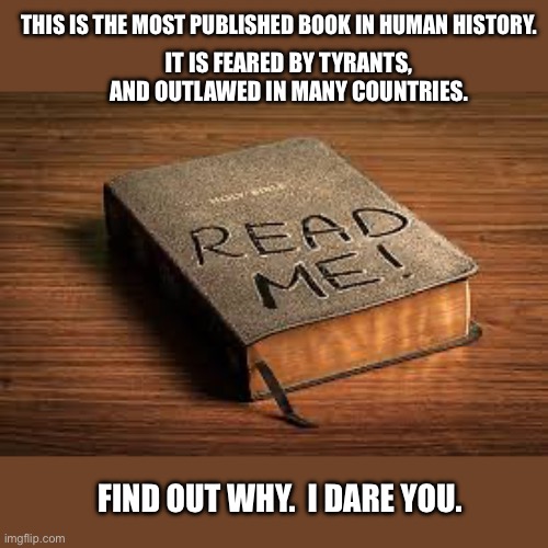 The Bible stands. | THIS IS THE MOST PUBLISHED BOOK IN HUMAN HISTORY. IT IS FEARED BY TYRANTS, AND OUTLAWED IN MANY COUNTRIES. FIND OUT WHY.  I DARE YOU. | image tagged in holy bible,word of god,read me,god is love,jesus saves | made w/ Imgflip meme maker