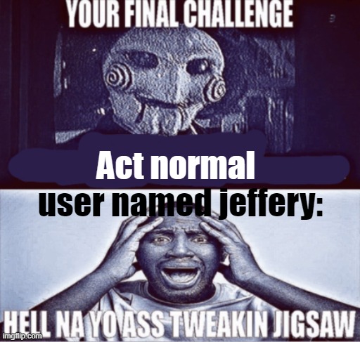 your final challenge | Act normal; user named jeffery: | image tagged in your final challenge | made w/ Imgflip meme maker