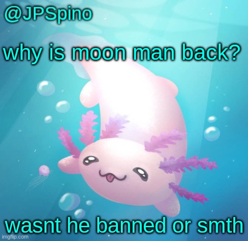 JPSpino's axolotl temp updated | why is moon man back? wasnt he banned or smth | image tagged in jpspino's axolotl temp updated | made w/ Imgflip meme maker