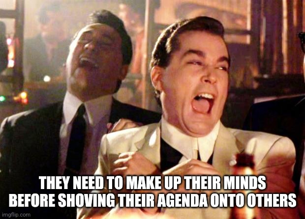 Goodfellas Laugh | THEY NEED TO MAKE UP THEIR MINDS BEFORE SHOVING THEIR AGENDA ONTO OTHERS | image tagged in goodfellas laugh | made w/ Imgflip meme maker