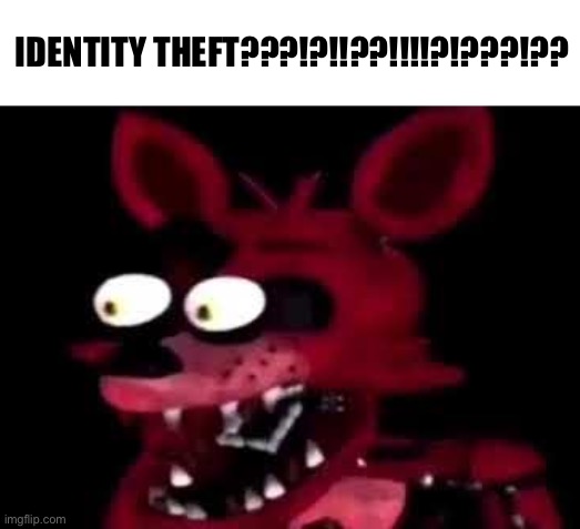 foxy | IDENTITY THEFT???!?!!??!!!!?!???!?? | image tagged in foxy | made w/ Imgflip meme maker