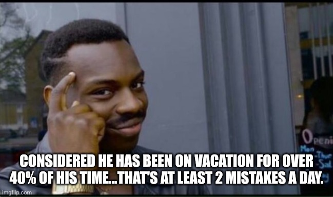 Thinking Black Man | CONSIDERED HE HAS BEEN ON VACATION FOR OVER 40% OF HIS TIME...THAT'S AT LEAST 2 MISTAKES A DAY. | image tagged in thinking black man | made w/ Imgflip meme maker