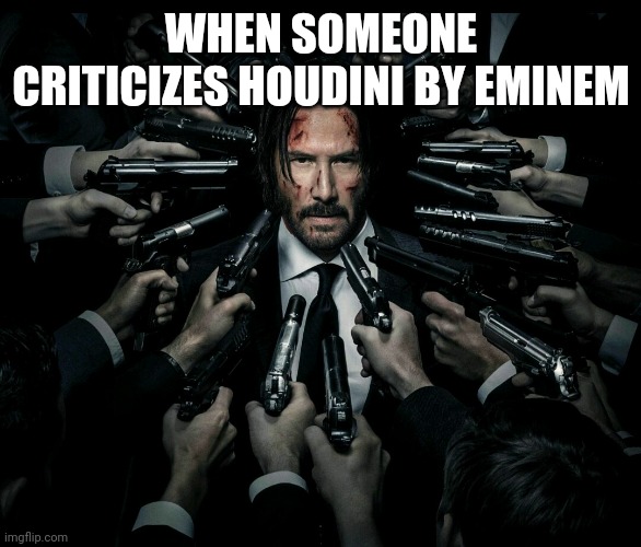Men fire at will | WHEN SOMEONE CRITICIZES HOUDINI BY EMINEM | image tagged in john wick 2 | made w/ Imgflip meme maker