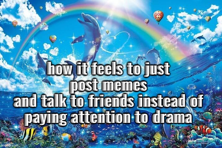 Happy dolphin rainbow | how it feels to just post memes
and talk to friends instead of paying attention to drama | image tagged in happy dolphin rainbow | made w/ Imgflip meme maker